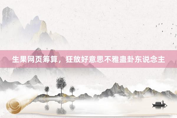 生果网页筹算，狂放好意思不雅蛊卦东说念主