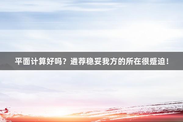 平面计算好吗？遴荐稳妥我方的所在很蹙迫！