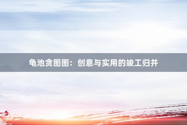 龟池贪图图：创意与实用的竣工归并