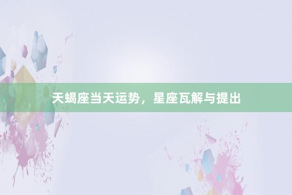 天蝎座当天运势，星座瓦解与提出