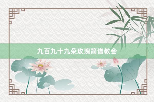 九百九十九朵玫瑰简谱教会