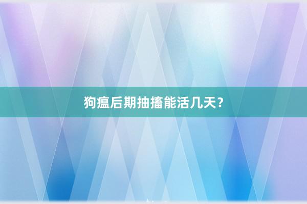 狗瘟后期抽搐能活几天？