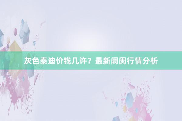 灰色泰迪价钱几许？最新阛阓行情分析